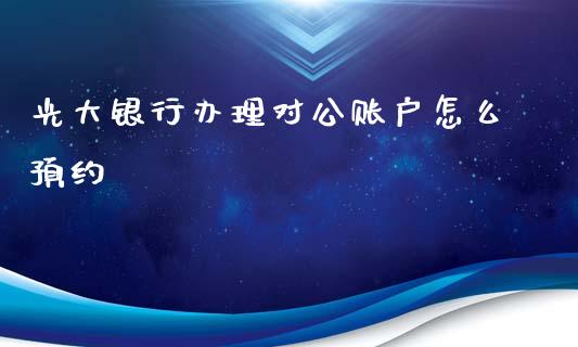 光大银行办理对公账户怎么预约_https://www.kuaijiepai.net_投资理财_第1张