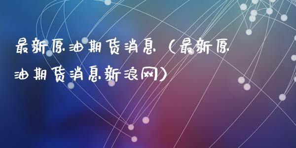 最新原油期货消息（最新原油期货消息新浪网）_https://www.kuaijiepai.net_期货资讯_第1张