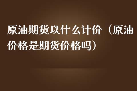 原油期货以什么计价（原油价格是期货价格吗）_https://www.kuaijiepai.net_国际期货_第1张