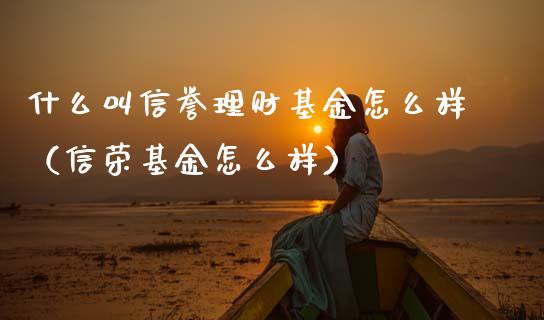 什么叫信誉理财基金怎么样（信荣基金怎么样）_https://www.kuaijiepai.net_期货理财_第1张