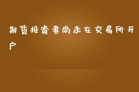 期货投资者尚未在交易所开户_https://www.kuaijiepai.net_期货资讯_第1张