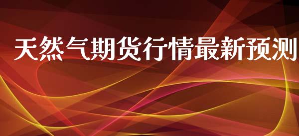 天然气期货行情最新预测_https://www.kuaijiepai.net_期货在线_第1张