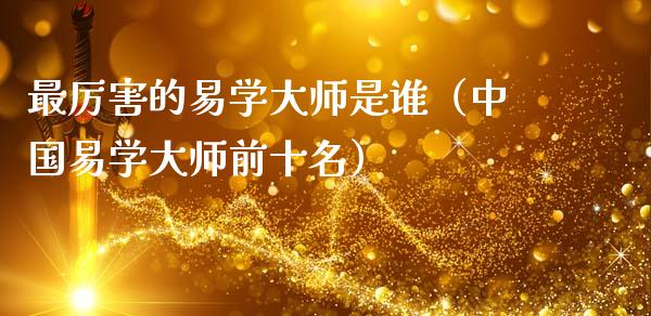 最厉害的易学大师是谁（中国易学大师前十名）_https://www.kuaijiepai.net_国际期货_第1张