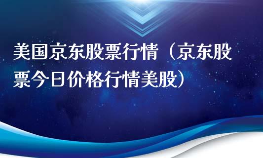 美国京东股票行情（京东股票今日价格行情美股）_https://www.kuaijiepai.net_股票理论_第1张
