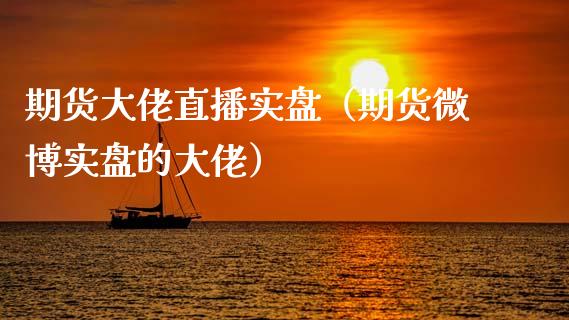 期货大佬直播实盘（期货微博实盘的大佬）_https://www.kuaijiepai.net_期货在线_第1张