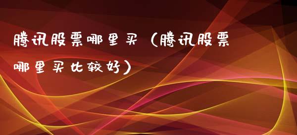 腾讯股票哪里买（腾讯股票哪里买比较好）_https://www.kuaijiepai.net_股票理论_第1张