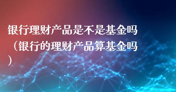 银行理财产品是不是基金吗（银行的理财产品算基金吗）_https://www.kuaijiepai.net_投资理财_第1张