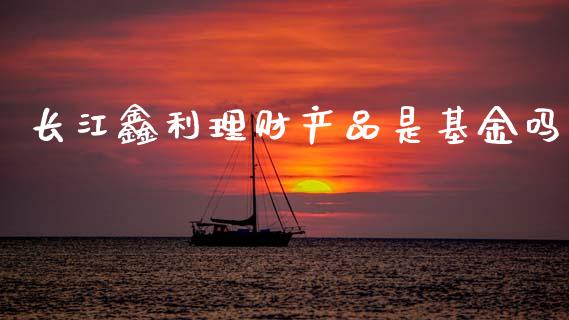 长江鑫利理财产品是基金吗_https://www.kuaijiepai.net_期货理财_第1张