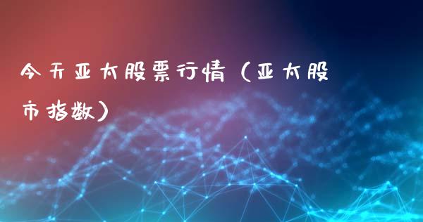 今天亚太股票行情（亚太股市指数）_https://www.kuaijiepai.net_国际股建_第1张
