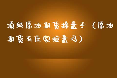 顶级原油期货操盘手（原油期货有庄家控盘吗）_https://www.kuaijiepai.net_国际期货_第1张