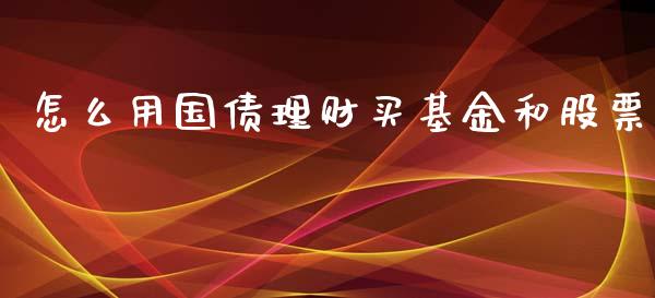 怎么用国债理财买基金和股票_https://www.kuaijiepai.net_投资理财_第1张