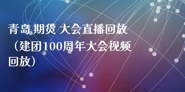 青岛 期货 大会直播回放（建团100周年大会视频回放）_https://www.kuaijiepai.net_期货在线_第1张