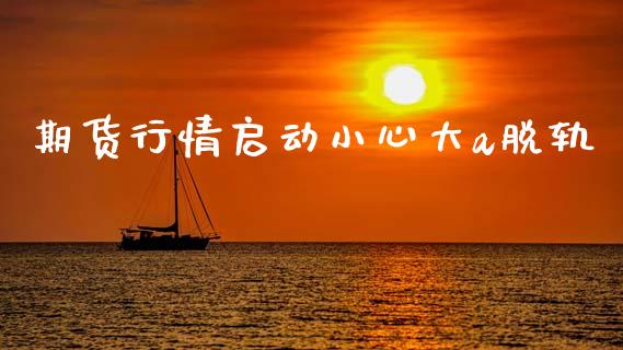 期货行情启动小心大a脱轨_https://www.kuaijiepai.net_国际期货_第1张