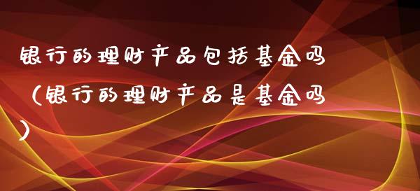 银行的理财产品包括基金吗（银行的理财产品是基金吗）_https://www.kuaijiepai.net_期货理财_第1张