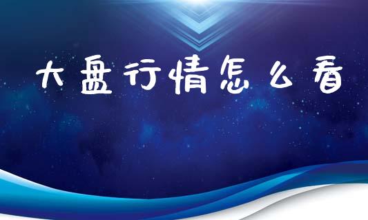 大盘行情怎么看_https://www.kuaijiepai.net_国际期货_第1张