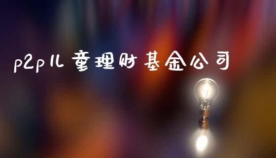 p2p儿童理财基金公司_https://www.kuaijiepai.net_投资理财_第1张