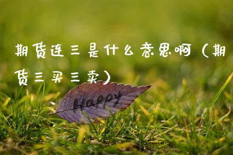 期货连三是什么意思啊（期货三买三卖）_https://www.kuaijiepai.net_期货资讯_第1张