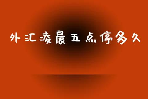 外汇凌晨五点停多久_https://www.kuaijiepai.net_期货理财_第1张