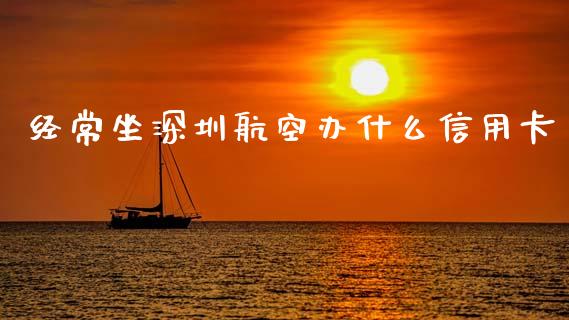 经常坐深圳航空办什么信用卡_https://www.kuaijiepai.net_国际股建_第1张