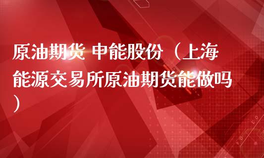 原油期货 申能股份（上海能源交易所原油期货能做吗）_https://www.kuaijiepai.net_期货资讯_第1张