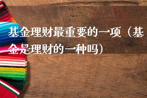 基金理财最重要的一项（基金是理财的一种吗）_https://www.kuaijiepai.net_期货理财_第1张