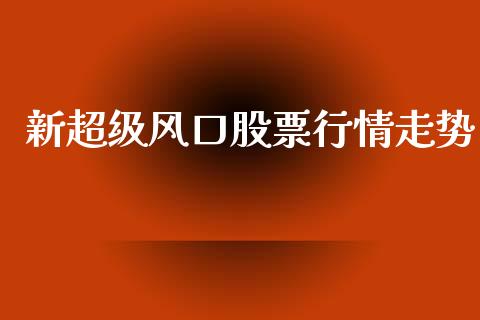 新超级风口股票行情走势_https://www.kuaijiepai.net_股票理论_第1张