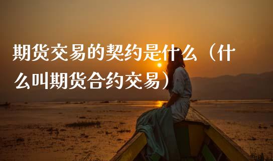期货交易的契约是什么（什么叫期货合约交易）_https://www.kuaijiepai.net_国际期货_第1张