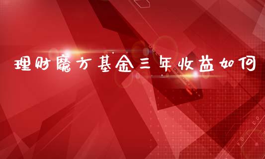 理财魔方基金三年收益如何_https://www.kuaijiepai.net_期货理财_第1张