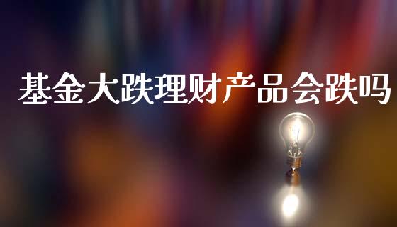 基金大跌理财产品会跌吗_https://www.kuaijiepai.net_期货理财_第1张