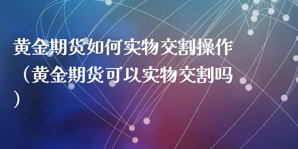 黄金期货如何实物交割操作（黄金期货可以实物交割吗）_https://www.kuaijiepai.net_期货资讯_第1张