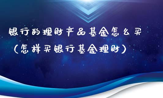 银行的理财产品基金怎么买（怎样买银行基金理财）_https://www.kuaijiepai.net_期货理财_第1张