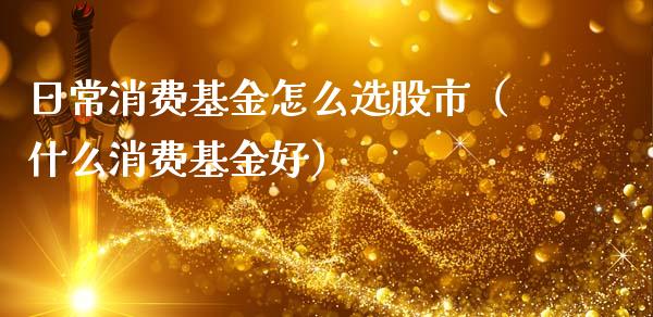 日常消费基金怎么选股市（什么消费基金好）_https://www.kuaijiepai.net_期货理财_第1张