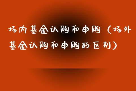 场内基金认购和申购（场外基金认购和申购的区别）_https://www.kuaijiepai.net_期货理财_第1张