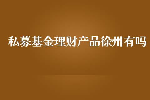 私募基金理财产品徐州有吗_https://www.kuaijiepai.net_期货理财_第1张