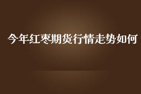 今年红枣期货行情走势如何_https://www.kuaijiepai.net_期货在线_第1张