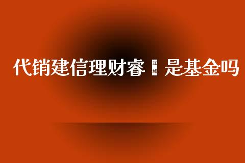 代销建信理财睿鑫是基金吗_https://www.kuaijiepai.net_投资理财_第1张