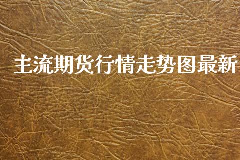 主流期货行情走势图最新_https://www.kuaijiepai.net_期货资讯_第1张