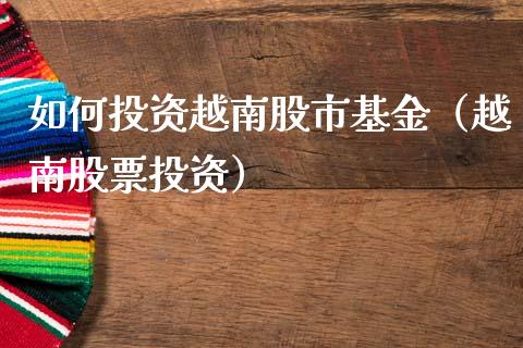 如何投资越南股市基金（越南股票投资）_https://www.kuaijiepai.net_期货理财_第1张