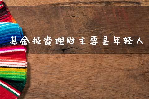 基金投资理财主要是年轻人_https://www.kuaijiepai.net_投资理财_第1张