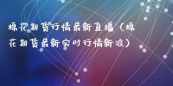 棉花期货行情最新直播（棉花期货最新实时行情新浪）_https://www.kuaijiepai.net_期货在线_第1张