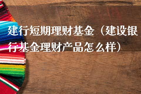 建行短期理财基金（建设银行基金理财产品怎么样）_https://www.kuaijiepai.net_期货理财_第1张