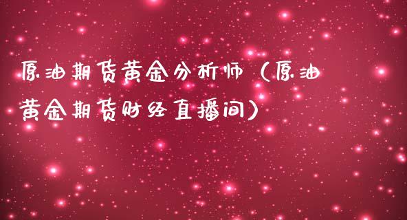 原油期货黄金分析师（原油黄金期货财经直播间）_https://www.kuaijiepai.net_期货资讯_第1张