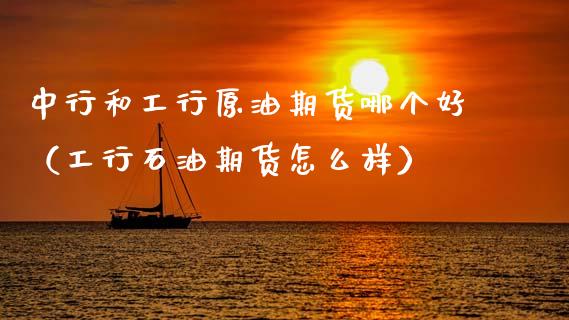 中行和工行原油期货哪个好（工行石油期货怎么样）_https://www.kuaijiepai.net_国际期货_第1张