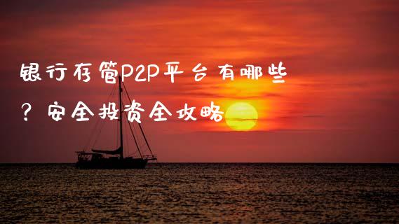 银行存管P2P平台有哪些？安全投资全攻略_https://www.kuaijiepai.net_期货理财_第1张