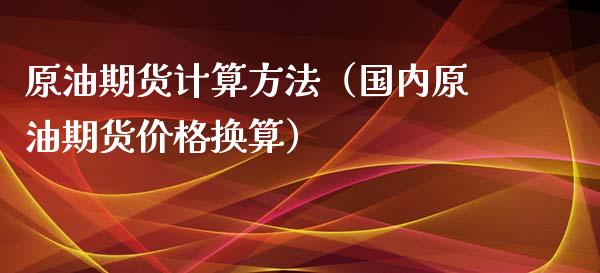原油期货计算方法（国内原油期货价格换算）_https://www.kuaijiepai.net_期货资讯_第1张