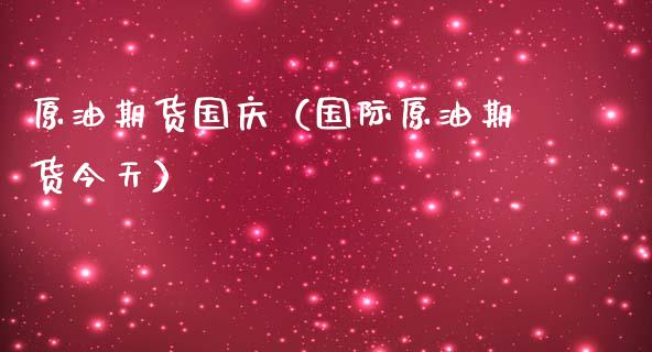 原油期货国庆（国际原油期货今天）_https://www.kuaijiepai.net_期货资讯_第1张