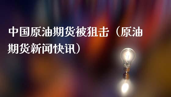 中国原油期货被狙击（原油期货新闻快讯）_https://www.kuaijiepai.net_国际期货_第1张