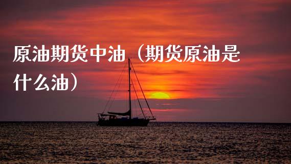 原油期货中油（期货原油是什么油）_https://www.kuaijiepai.net_国际期货_第1张