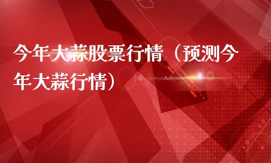 今年大蒜股票行情（预测今年大蒜行情）_https://www.kuaijiepai.net_国际股建_第1张