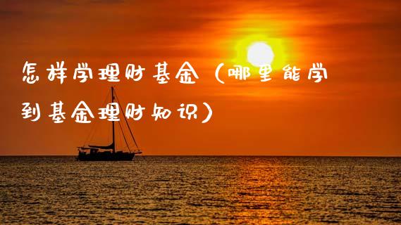 怎样学理财基金（哪里能学到基金理财知识）_https://www.kuaijiepai.net_投资理财_第1张